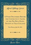 A Poem Delivered Before the Connecticut Alpha of the Phi Beta Kappa Society at Yale College: New Haven, July 30, 1851 (Classic Reprint) di Alfred Billings Street edito da Forgotten Books