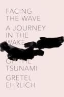 Facing the Wave: A Journey in the Wake of the Tsunami di Gretel Ehrlich edito da Pantheon Books