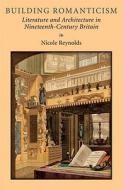 Building Romanticism: Literature and Architecture in Nineteenth-Century Britain di Nicole Reynolds edito da UNIV OF MICHIGAN PR