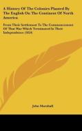 A History Of The Colonies Planted By The English On The Continent Of North America: From Their Settlement To The Commencement Of That War Which Termin di John Marshall edito da Kessinger Publishing, Llc