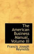 The American Business Manual, Volume Iii di Francis Joseph Reynolds edito da Bibliolife