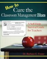How to Cure the Classroom Management Blues: A Self-Help Survival Guide for Teachers di Barbara G. Foster, Dr Barbara G. Foster edito da Fostrom Press