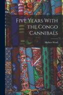 Five Years With the Congo Cannibals di Herbert Ward edito da LEGARE STREET PR