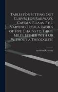 Tables for Setting Out Curves for Railways, Canals, Roads, Etc., Varying From a Radius of Five Chains to Three Miles, Either With Or Without a Theodol di Archibald Kennedy edito da LEGARE STREET PR