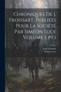 Chroniques de J. Froissart, publiées pour la Société par Siméon Luce Volume 1, pt.1 di Jean Froissart, Siméon Luce edito da LEGARE STREET PR