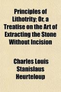 Principles Of Lithotrity; Or, A Treatise On The Art Of Extracting The Stone Without Incision di Charles Louis Stanislaus Heurteloup edito da General Books Llc