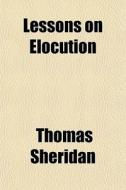 Lessons On Elocution di Thomas Sheridan edito da General Books
