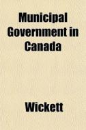Municipal Government In Canada di Wickett edito da General Books
