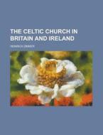 The Celtic Church In Britain And Ireland di Heinrich Zimmer edito da Rarebooksclub.com