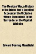 The Mexican War, A History Of Its Origin di Edward Deering Mansfield edito da General Books