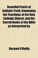 Beautiful Pearls Of Catholic Truth, Cont di Bernard O'reilly edito da General Books