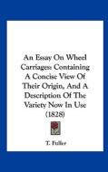 An Essay on Wheel Carriages: Containing a Concise View of Their Origin, and a Description of the Variety Now in Use (1828) di T. Fuller edito da Kessinger Publishing