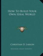 How to Build Your Own Ideal World di Christian D. Larson edito da Kessinger Publishing