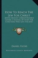How to Reach the Jew for Christ: Jewish Mission Correspondence Course, a Manual of Study for Christians Who Love the Jews di Daniel Fuchs edito da Kessinger Publishing