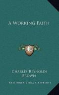 A Working Faith di Charles Reynolds Brown edito da Kessinger Publishing