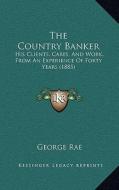 The Country Banker: His Clients, Cares, and Work, from an Experience of Forty Years (1885) di George Rae edito da Kessinger Publishing