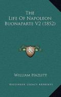 The Life of Napoleon Buonaparte V2 (1852) di William Hazlitt edito da Kessinger Publishing
