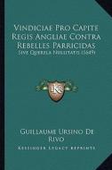 Vindiciae Pro Capite Regis Angliae Contra Rebelles Parricidas: Sive Querela Nullitatis (1649) di Guillaume Ursino De Rivo edito da Kessinger Publishing