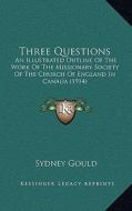 Three Questions: An Illustrated Outline of the Work of the Missionary Society of the Church of England in Canada (1914) di Sydney Gould edito da Kessinger Publishing