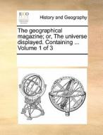 The Geographical Magazine; Or, The Universe Displayed. Containing ... Volume 1 Of 3 di Multiple Contributors edito da Gale Ecco, Print Editions