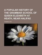 A Popular History of the Grammar School of Queen Elizabeth at Heath, Near Halifax di Thomas Cox edito da Rarebooksclub.com
