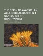 The Reign of Avarice, an Allegorical Satire in 4 Cantos [By H.T. Braithwaite]. di Henry Thomas Braithwaite edito da Rarebooksclub.com