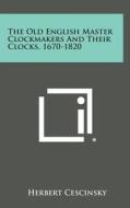 The Old English Master Clockmakers and Their Clocks, 1670-1820 di Herbert Cescinsky edito da Literary Licensing, LLC