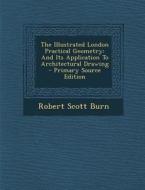 The Illustrated London Practical Geometry: And Its Application to Architectural Drawing di Robert Scott Burn edito da Nabu Press