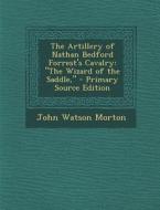 The Artillery of Nathan Bedford Forrest's Cavalry: The Wizard of the Saddle, - Primary Source Edition di John Watson Morton edito da Nabu Press
