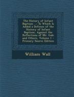 The History of Infant Baptism ...: To Which Is Added a Defence of the History of Infant Baptism, Against the Reflections of Mr. Gale and Others, Volum di William Wall edito da Nabu Press