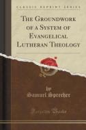 The Groundwork Of A System Of Evangelical Lutheran Theology (classic Reprint) di Samuel Sprecher edito da Forgotten Books