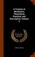 A Treatise Of Mechanics, Theoretical, Practical, And Descriptive, Volume 2 di Olinthus Gregory edito da Arkose Press