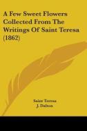 A Few Sweet Flowers Collected From The Writings Of Saint Teresa (1862) di Saint Teresa edito da Kessinger Publishing, Llc