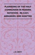 Plainsong Of The Holy Communion In Modern Notation - Re-Cast, Arranged, And Adapted di J. B. Croft edito da Lyon Press