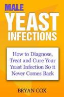 Male Yeast Infections: How to Diagnose, Treat and Cure Your Yeast Infection So It Never Comes Back di Bryan Cox edito da Createspace
