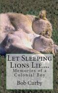 Let Sleeping Lions Lie....: Memories of a Colonial Boy di Bob Curby edito da Createspace