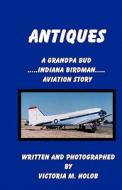 Antiques: A Grandpa Bud, Indiana Birdman, Aviation Story di Victoria M. Holob edito da Createspace