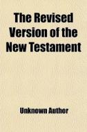 The Revised Version Of The New Testament di Unknown Author edito da General Books