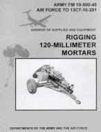 Airdrop of Supplies and Equipment: Rigging 120-Millimeter Mortars (FM 10-500-45 / To 13c7-10-201) di Department Of the Army, Department Of the Air Force edito da Createspace