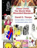 Jesus Christ the World Wide Wounded Wanderer {Illustrated Edition 12-12-2013}: How Christ's Intercontinental Trek Around This Planet, Faded Off Into L di Darell D. Thorpe edito da Createspace