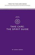 Take Care: The Spirit Guide: One of Seven Empowering Guides for True Health and Lasting Joy di Sarah Moran edito da Createspace