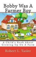 Bobby Was a Farmer Boy: A Child's Book about Growing Up on a Farm di Robert L. Tasler edito da Createspace