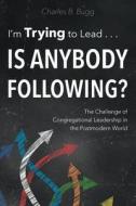 I'm Trying to Lead . . . Is Anybody Following?: The Challenge of Congregational Leadership in the Postmodern World di Charles B. Bugg edito da Smyth & Helwys Publishing, Incorporated