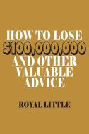 How to Lose $100,000,000 and Other Valuable Advice di Royal Little edito da www.snowballpublishing.com
