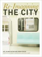Re-Imagining the City - Art, Globalization and Urban Spaces di Kristen Sharp edito da Intellect