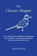 The Classics Magpie: From Chariot-Racing Hooligans to Debauched Dinner Parties - A Miscellany That Shakes the Dust Off the Ancient World: F di Jane C. Hood edito da Icon Books
