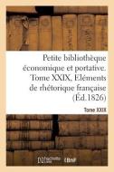 Petite Bibliotheque Economique Et Portative. Tome XXIX. Elements De Rhetorique Francaise di COLLECTIF edito da Hachette Livre - BNF