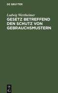 Gesetz betreffend den Schutz von Gebrauchsmustern di Ludwig Wertheimer edito da De Gruyter