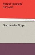 Our Unitarian Gospel di Minot J. (Minot Judson) Savage edito da TREDITION CLASSICS