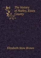 The History Of Nutley, Essex County di Elizabeth Stow Brown edito da Book On Demand Ltd.